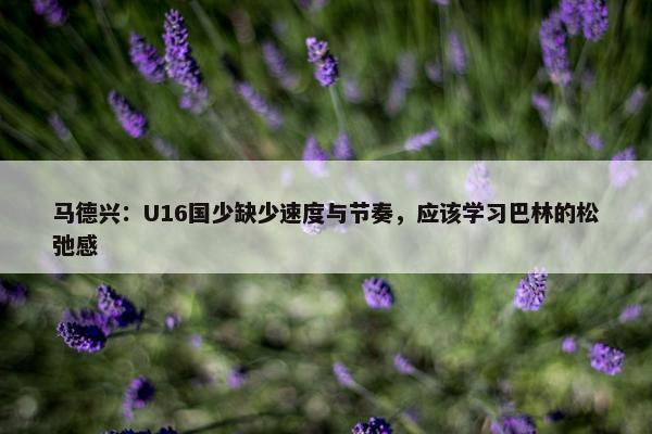 马德兴：U16国少缺少速度与节奏，应该学习巴林的松弛感