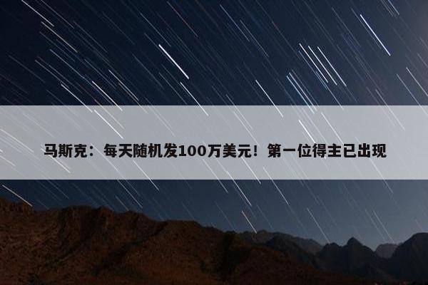 马斯克：每天随机发100万美元！第一位得主已出现