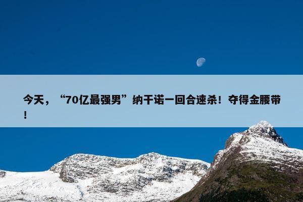 今天，“70亿最强男”纳干诺一回合速杀！夺得金腰带！