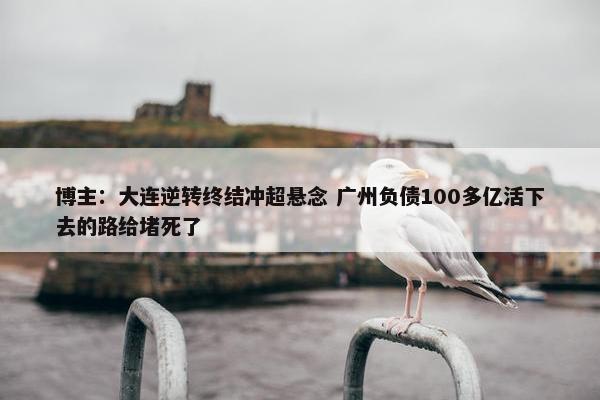 博主：大连逆转终结冲超悬念 广州负债100多亿活下去的路给堵死了