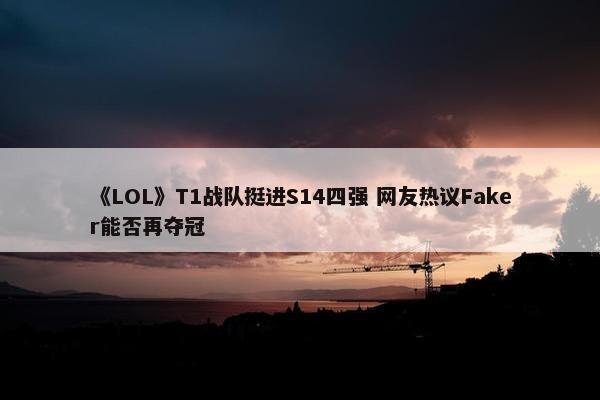 《LOL》T1战队挺进S14四强 网友热议Faker能否再夺冠