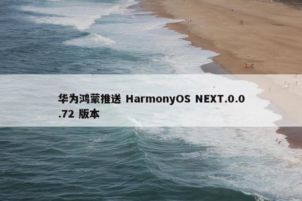 华为鸿蒙推送 HarmonyOS NEXT.0.0.72 版本