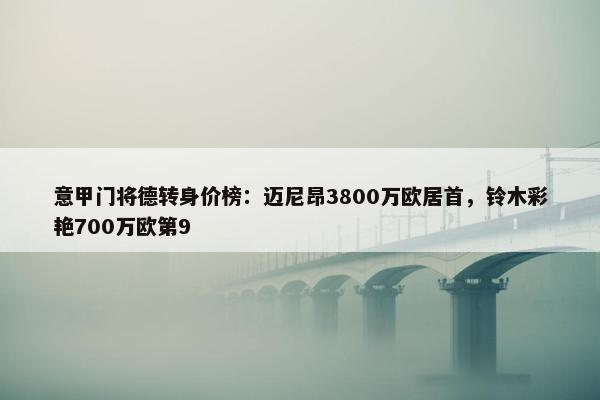 意甲门将德转身价榜：迈尼昂3800万欧居首，铃木彩艳700万欧第9