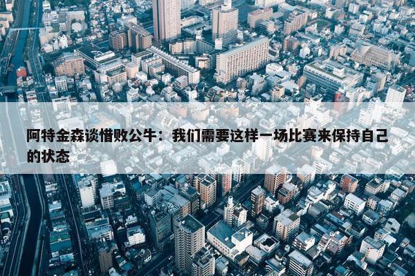 阿特金森谈惜败公牛：我们需要这样一场比赛来保持自己的状态