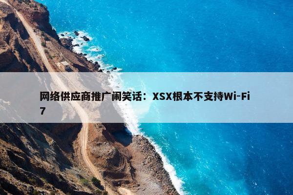 网络供应商推广闹笑话：XSX根本不支持Wi-Fi 7