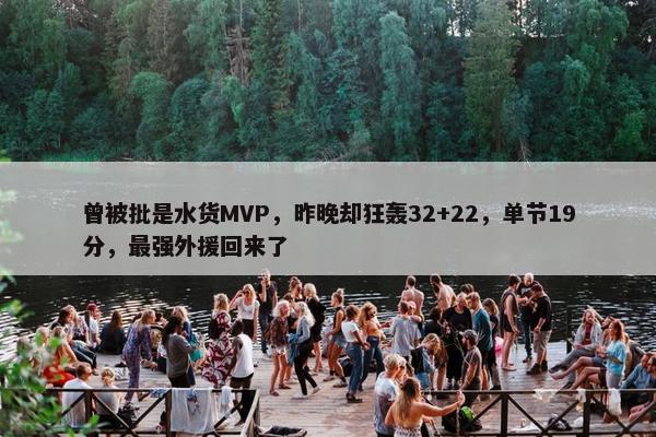 曾被批是水货MVP，昨晚却狂轰32+22，单节19分，最强外援回来了