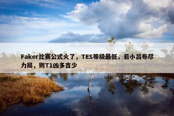 Faker比赛公式火了，TES等级最低，若小吕布尽力局，则T1凶多吉少