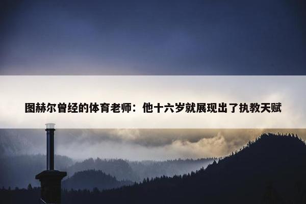 图赫尔曾经的体育老师：他十六岁就展现出了执教天赋