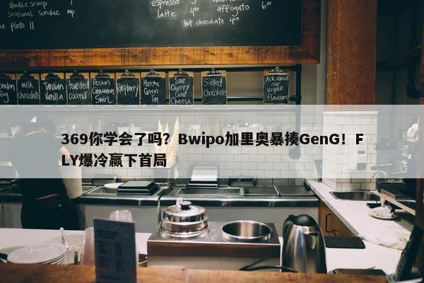 369你学会了吗？Bwipo加里奥暴揍GenG！FLY爆冷赢下首局