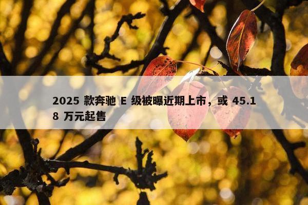 2025 款奔驰 E 级被曝近期上市，或 45.18 万元起售