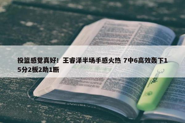 投篮感觉真好！王睿泽半场手感火热 7中6高效轰下15分2板2助1断