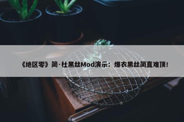 《绝区零》简·杜黑丝Mod演示：爆衣黑丝简直难顶！