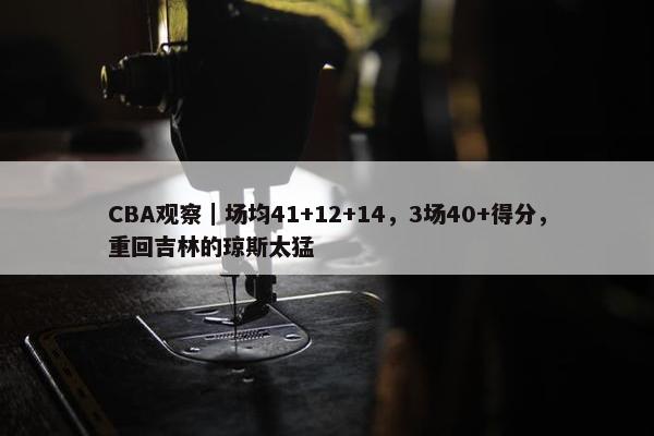 CBA观察｜场均41+12+14，3场40+得分，重回吉林的琼斯太猛