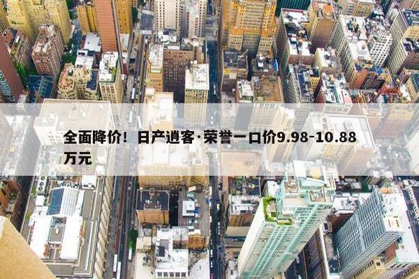 全面降价！日产逍客·荣誉一口价9.98-10.88万元