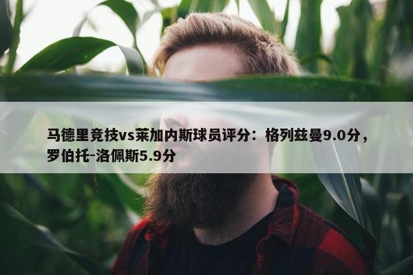 马德里竞技vs莱加内斯球员评分：格列兹曼9.0分，罗伯托-洛佩斯5.9分