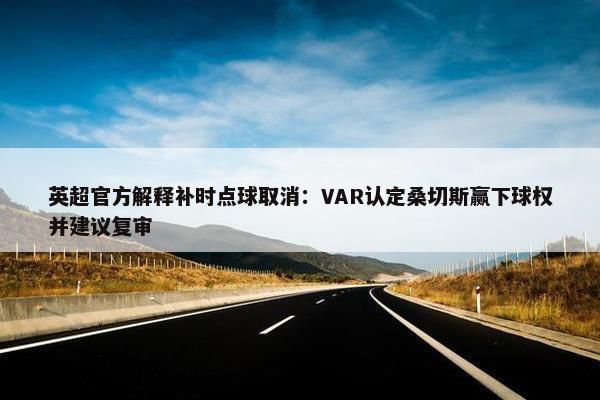 英超官方解释补时点球取消：VAR认定桑切斯赢下球权并建议复审