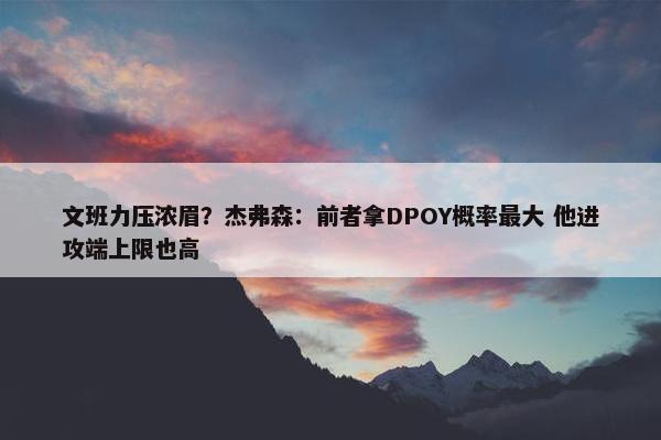 文班力压浓眉？杰弗森：前者拿DPOY概率最大 他进攻端上限也高