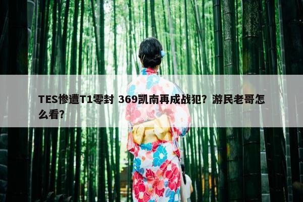 TES惨遭T1零封 369凯南再成战犯？游民老哥怎么看？