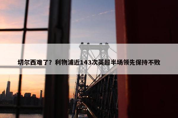 切尔西难了？利物浦近143次英超半场领先保持不败