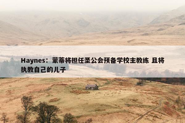 Haynes：蒙蒂将担任圣公会预备学校主教练 且将执教自己的儿子