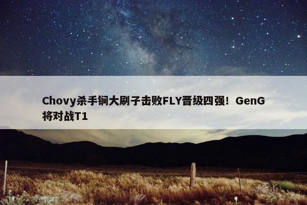 Chovy杀手锏大刷子击败FLY晋级四强！GenG将对战T1