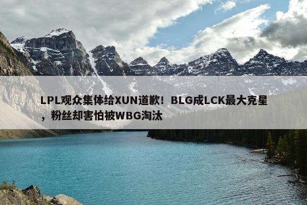 LPL观众集体给XUN道歉！BLG成LCK最大克星，粉丝却害怕被WBG淘汰