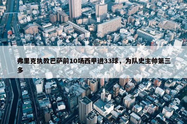 弗里克执教巴萨前10场西甲进33球，为队史主帅第三多