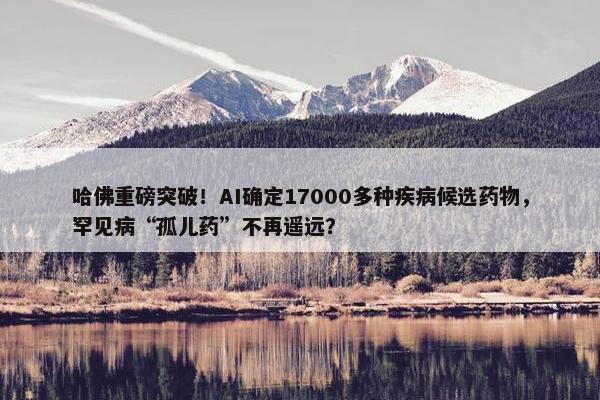 哈佛重磅突破！AI确定17000多种疾病候选药物，罕见病“孤儿药”不再遥远？