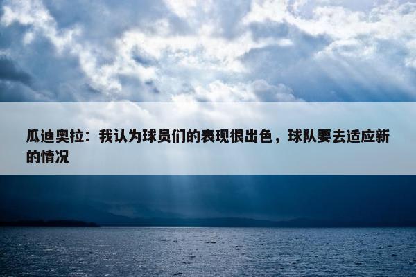 瓜迪奥拉：我认为球员们的表现很出色，球队要去适应新的情况