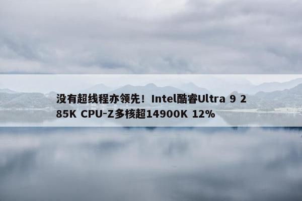 没有超线程亦领先！Intel酷睿Ultra 9 285K CPU-Z多核超14900K 12%