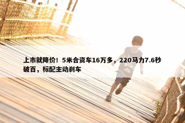 上市就降价！5米合资车16万多，220马力7.6秒破百，标配主动刹车