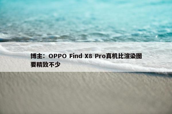 博主：OPPO Find X8 Pro真机比渲染图要精致不少