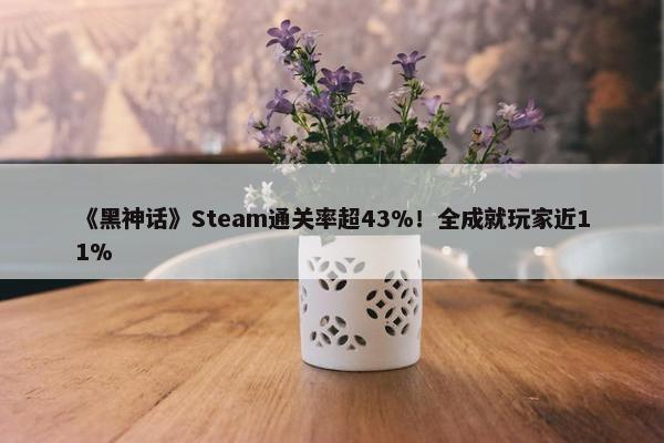 《黑神话》Steam通关率超43%！全成就玩家近11%