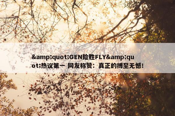 &quot;GEN险胜FLY&quot;热议第一 网友称赞：真正的搏至无憾！