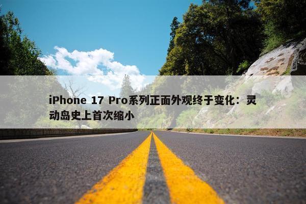 iPhone 17 Pro系列正面外观终于变化：灵动岛史上首次缩小