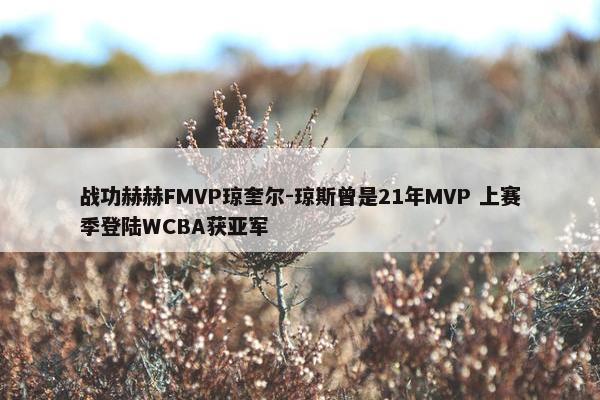 战功赫赫FMVP琼奎尔-琼斯曾是21年MVP 上赛季登陆WCBA获亚军