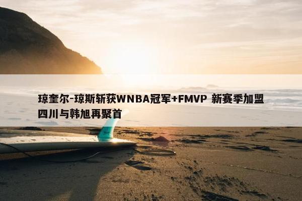 琼奎尔-琼斯斩获WNBA冠军+FMVP 新赛季加盟四川与韩旭再聚首