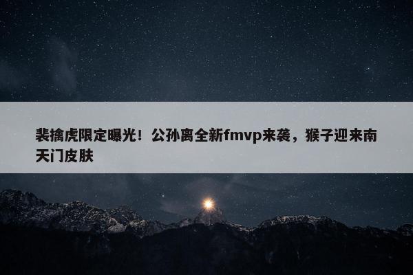 裴擒虎限定曝光！公孙离全新fmvp来袭，猴子迎来南天门皮肤