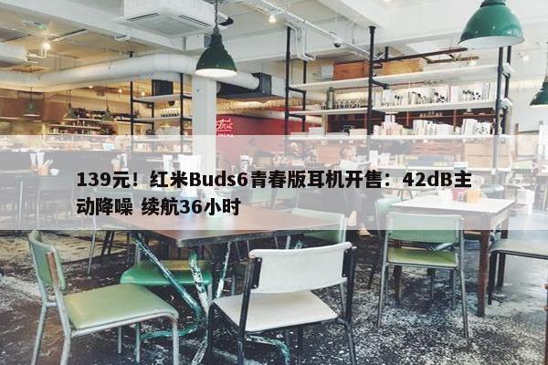 139元！红米Buds6青春版耳机开售：42dB主动降噪 续航36小时