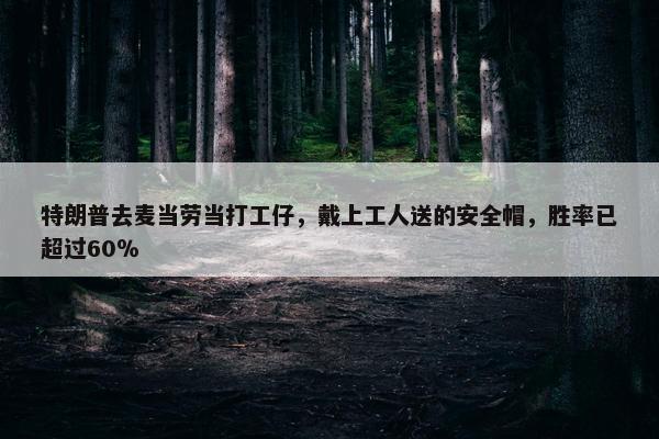 特朗普去麦当劳当打工仔，戴上工人送的安全帽，胜率已超过60％