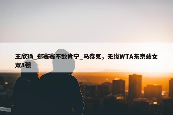 王欣瑜_郑赛赛不敌肯宁_马泰克，无缘WTA东京站女双8强