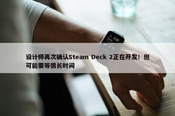 设计师再次确认Steam Deck 2正在开发！但可能要等很长时间