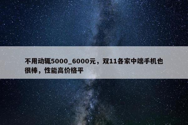 不用动辄5000_6000元，双11各家中端手机也很棒，性能高价格平