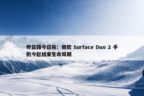 昨日路今日拆：微软 Surface Duo 2 手机今起结束生命周期