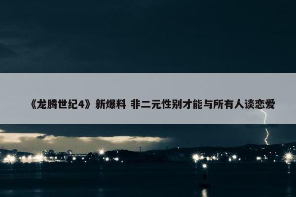 《龙腾世纪4》新爆料 非二元性别才能与所有人谈恋爱