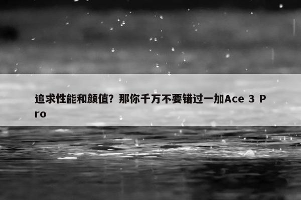 追求性能和颜值？那你千万不要错过一加Ace 3 Pro