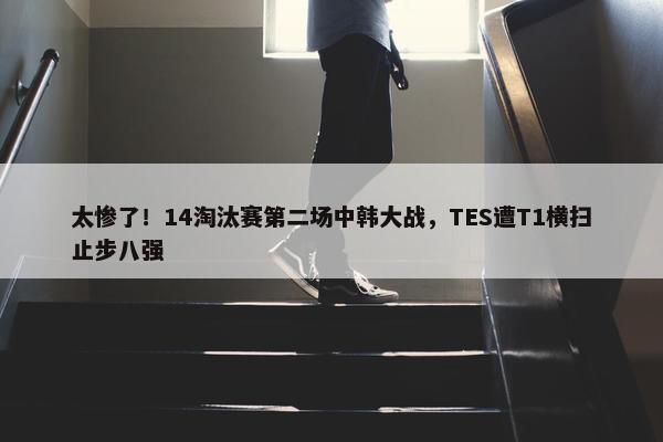 太惨了！14淘汰赛第二场中韩大战，TES遭T1横扫止步八强