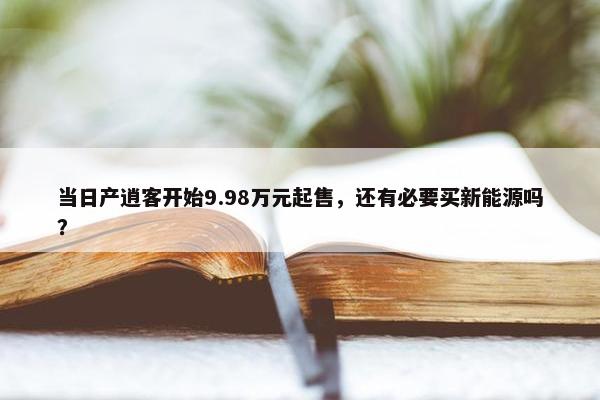 当日产逍客开始9.98万元起售，还有必要买新能源吗？