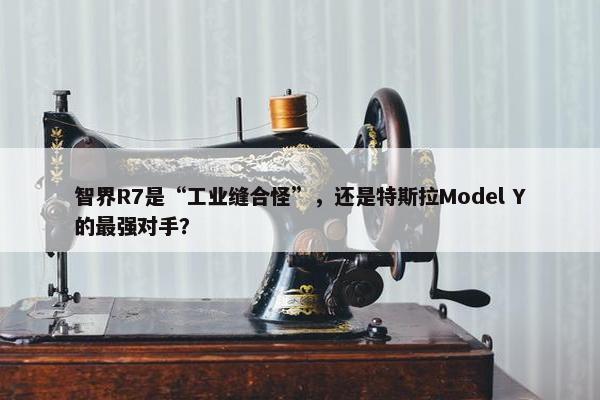 智界R7是“工业缝合怪”，还是特斯拉Model Y的最强对手？