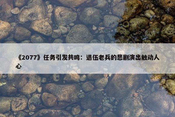 《2077》任务引发共鸣：退伍老兵的悲剧演出触动人心